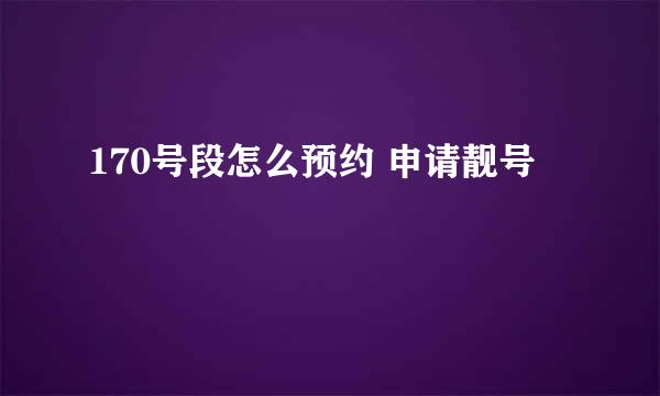 170号段怎么预约 申请靓号