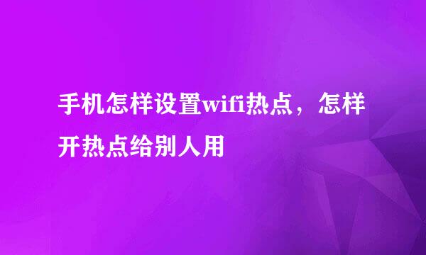 手机怎样设置wifi热点，怎样开热点给别人用