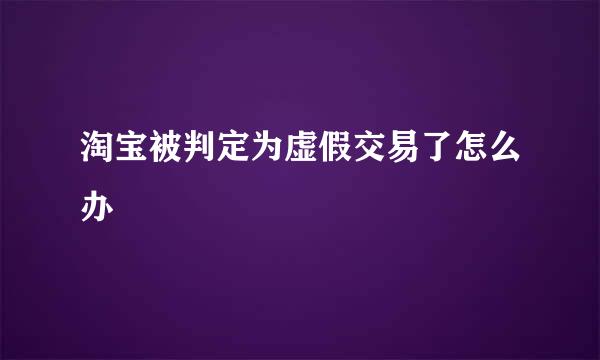 淘宝被判定为虚假交易了怎么办