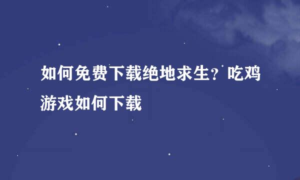 如何免费下载绝地求生？吃鸡游戏如何下载