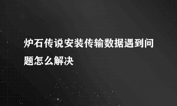 炉石传说安装传输数据遇到问题怎么解决