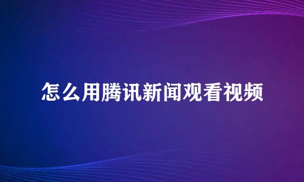 怎么用腾讯新闻观看视频