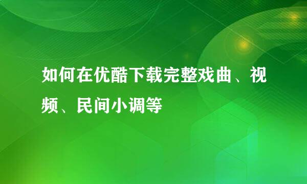 如何在优酷下载完整戏曲、视频、民间小调等