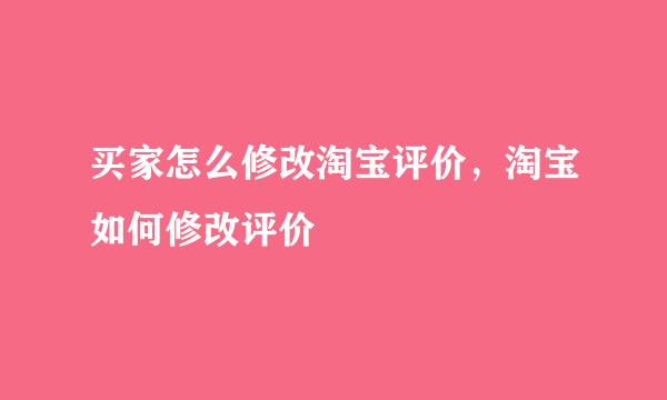 买家怎么修改淘宝评价，淘宝如何修改评价