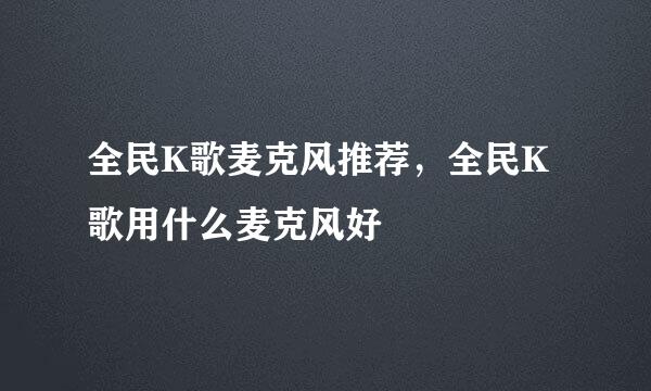 全民K歌麦克风推荐，全民K歌用什么麦克风好