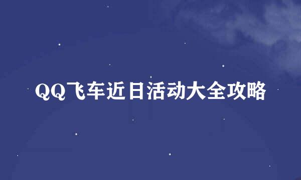 QQ飞车近日活动大全攻略