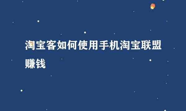 淘宝客如何使用手机淘宝联盟赚钱