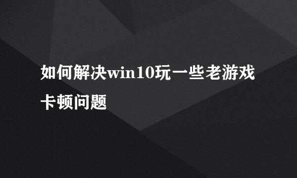 如何解决win10玩一些老游戏卡顿问题