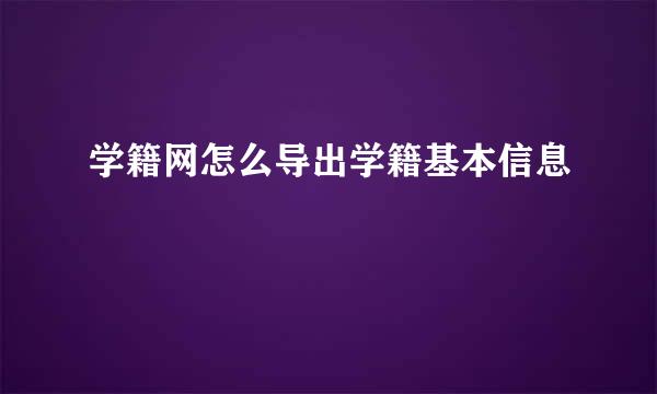 学籍网怎么导出学籍基本信息