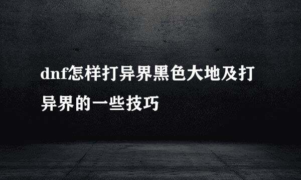 dnf怎样打异界黑色大地及打异界的一些技巧