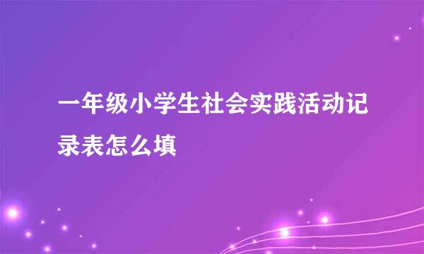 一年级小学生社会实践活动记录表怎么填