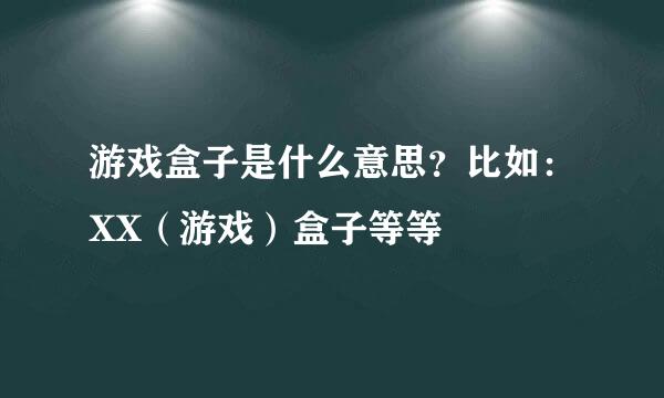 游戏盒子是什么意思？比如：XX（游戏）盒子等等