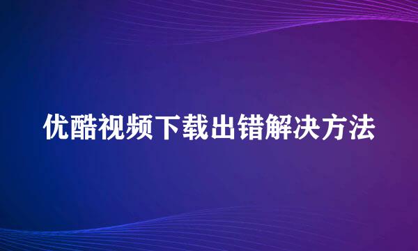 优酷视频下载出错解决方法