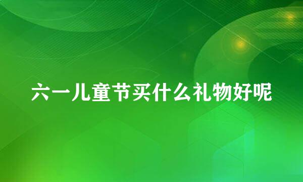 六一儿童节买什么礼物好呢