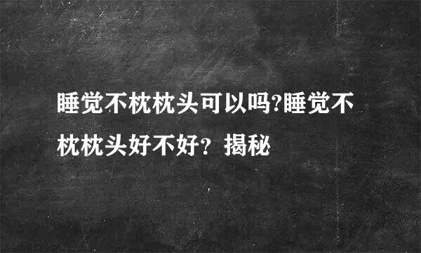 睡觉不枕枕头可以吗?睡觉不枕枕头好不好？揭秘