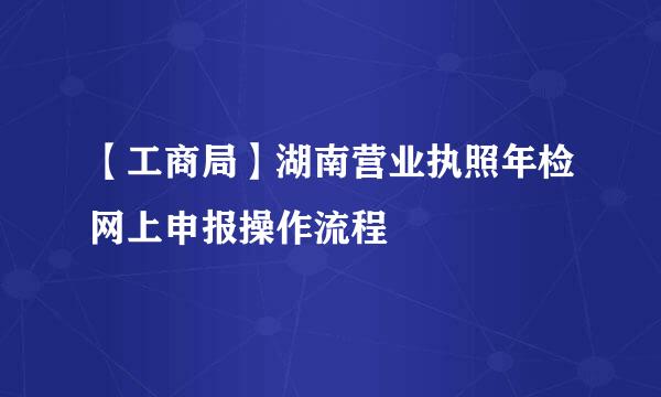 【工商局】湖南营业执照年检网上申报操作流程