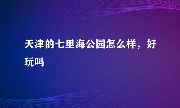 天津的七里海公园怎么样，好玩吗