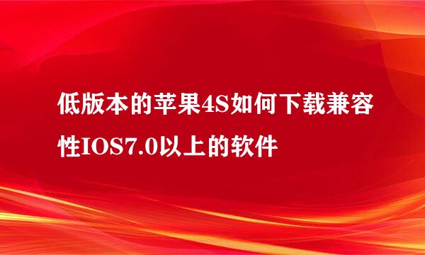 低版本的苹果4S如何下载兼容性IOS7.0以上的软件