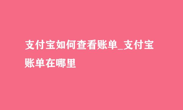 支付宝如何查看账单_支付宝账单在哪里