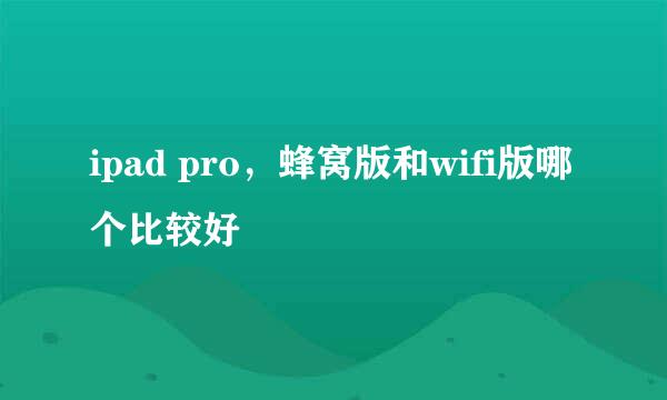 ipad pro，蜂窝版和wifi版哪个比较好