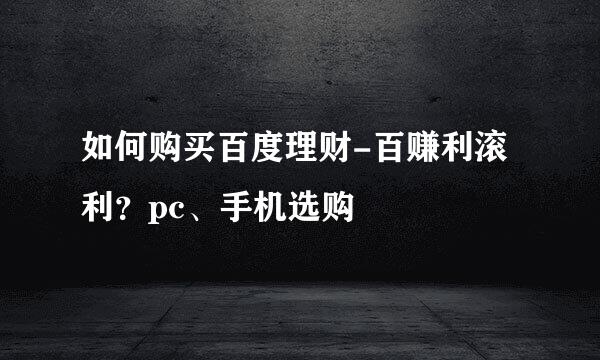 如何购买百度理财-百赚利滚利？pc、手机选购