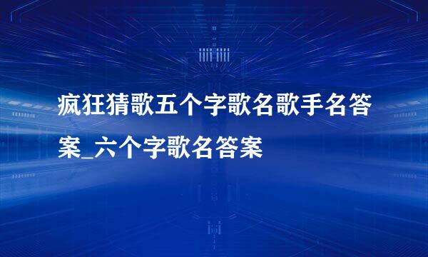 疯狂猜歌五个字歌名歌手名答案_六个字歌名答案