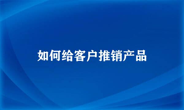 如何给客户推销产品