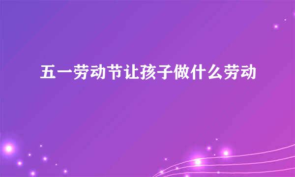 五一劳动节让孩子做什么劳动