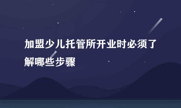 加盟少儿托管所开业时必须了解哪些步骤