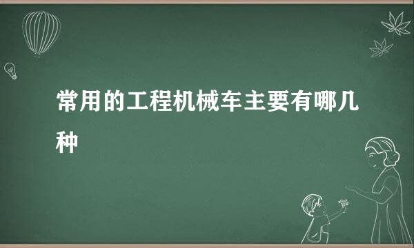 常用的工程机械车主要有哪几种