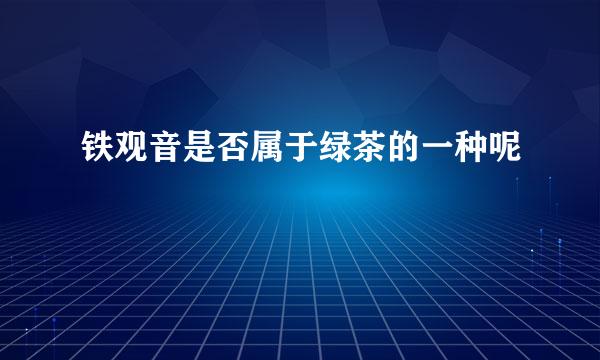 铁观音是否属于绿茶的一种呢