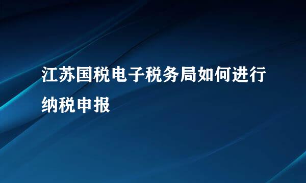 江苏国税电子税务局如何进行纳税申报