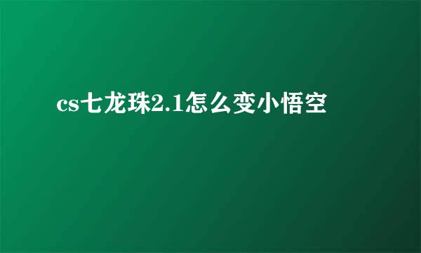 cs七龙珠2.1怎么变小悟空