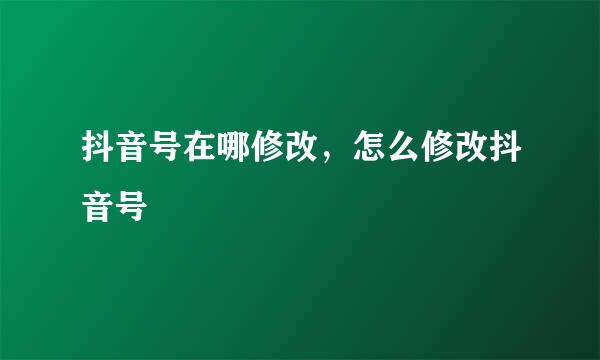 抖音号在哪修改，怎么修改抖音号