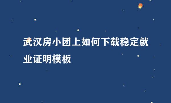 武汉房小团上如何下载稳定就业证明模板