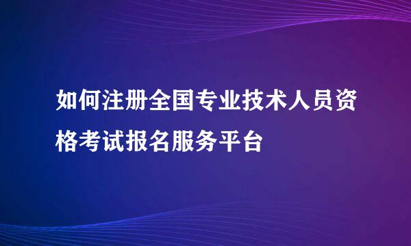 如何注册全国专业技术人员资格考试报名服务平台