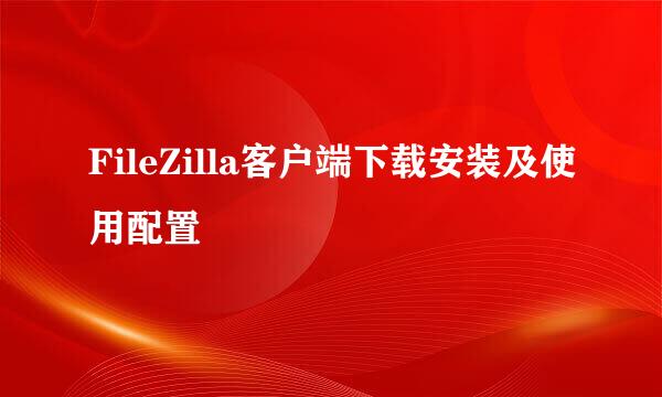 FileZilla客户端下载安装及使用配置