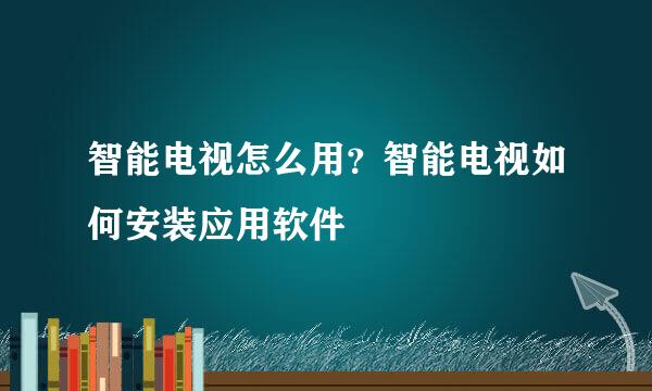 智能电视怎么用？智能电视如何安装应用软件