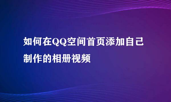 如何在QQ空间首页添加自己制作的相册视频