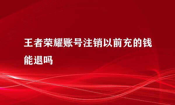 王者荣耀账号注销以前充的钱能退吗