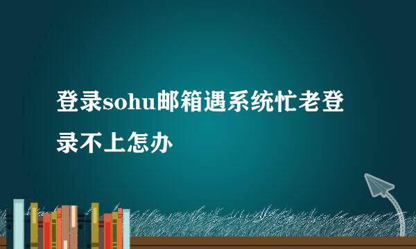 登录sohu邮箱遇系统忙老登录不上怎办