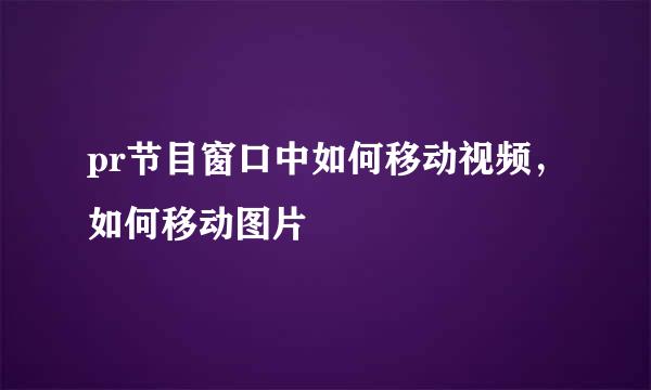 pr节目窗口中如何移动视频，如何移动图片