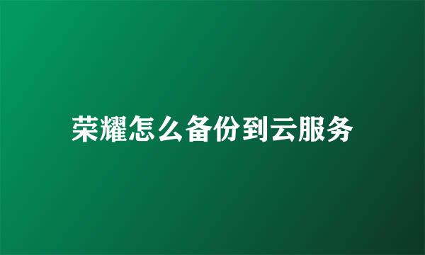 荣耀怎么备份到云服务