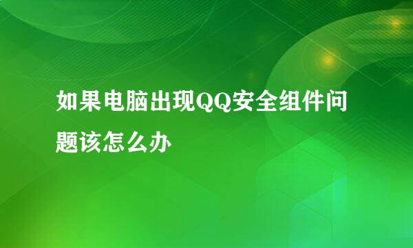 如果电脑出现QQ安全组件问题该怎么办