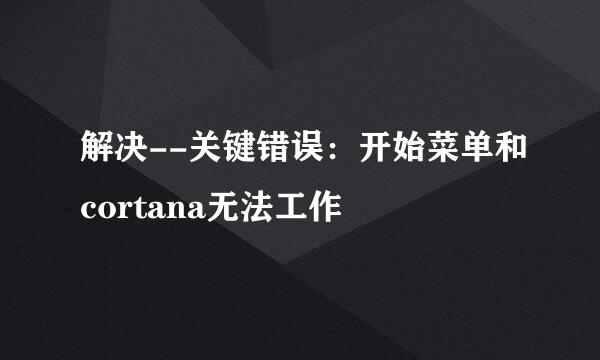 解决--关键错误：开始菜单和cortana无法工作