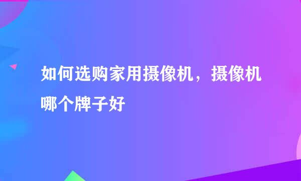 如何选购家用摄像机，摄像机哪个牌子好