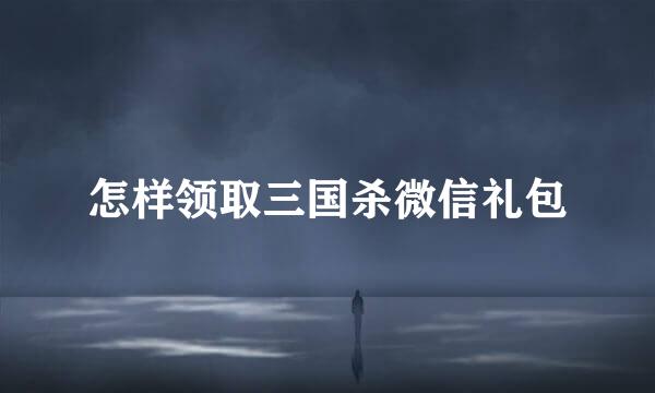 怎样领取三国杀微信礼包