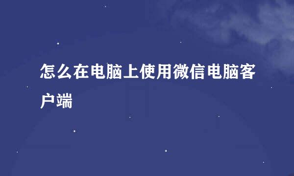 怎么在电脑上使用微信电脑客户端