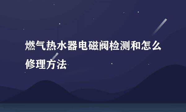 燃气热水器电磁阀检测和怎么修理方法