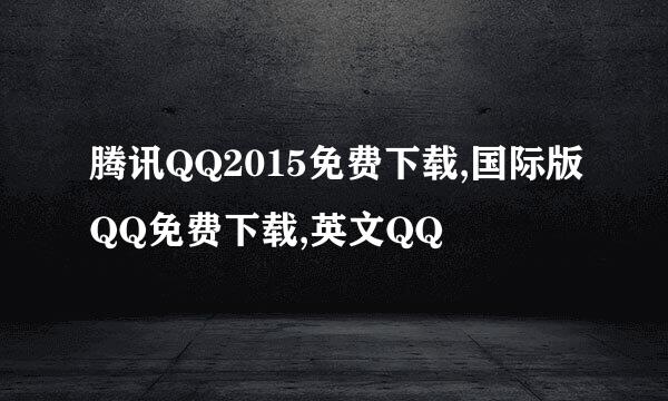 腾讯QQ2015免费下载,国际版QQ免费下载,英文QQ